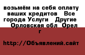 возьмём на себя оплату ваших кредитов - Все города Услуги » Другие   . Орловская обл.,Орел г.